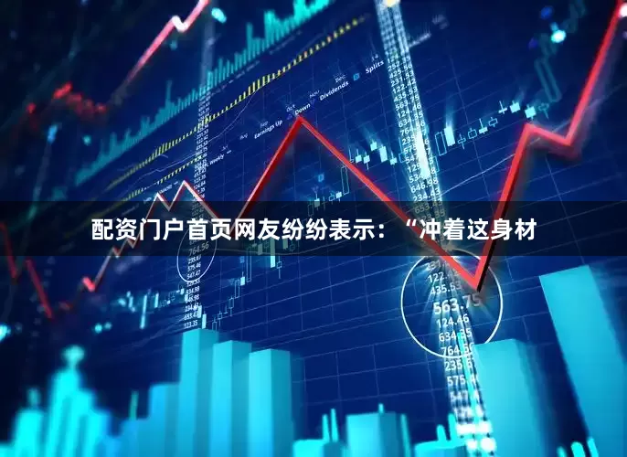 配资门户首页网友纷纷表示：“冲着这身材