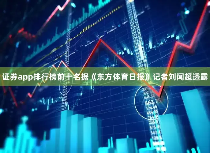 证券app排行榜前十名据《东方体育日报》记者刘闻超透露