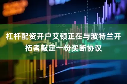 杠杆配资开户艾顿正在与波特兰开拓者敲定一份买断协议