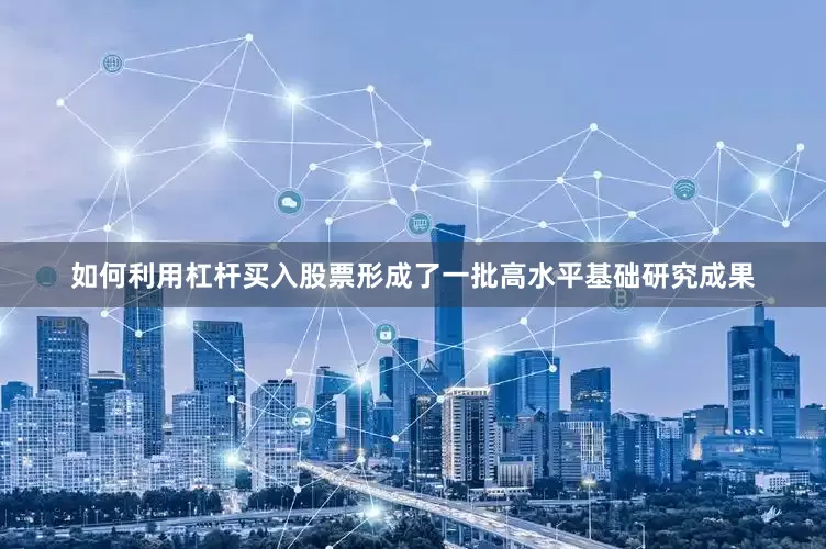 如何利用杠杆买入股票形成了一批高水平基础研究成果