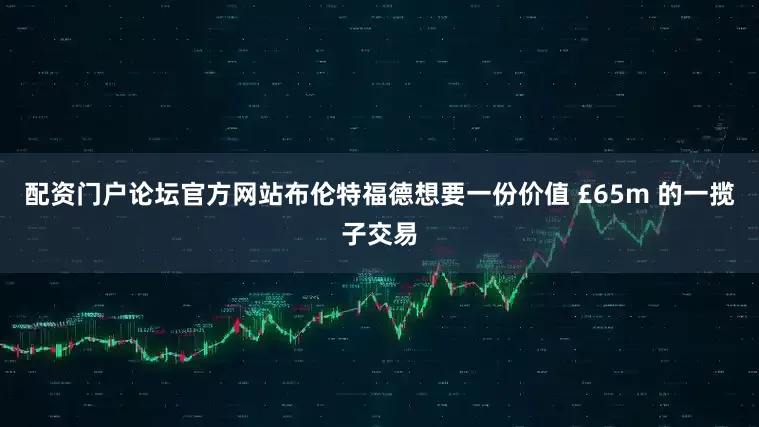 配资门户论坛官方网站布伦特福德想要一份价值 £65m 的一揽子交易