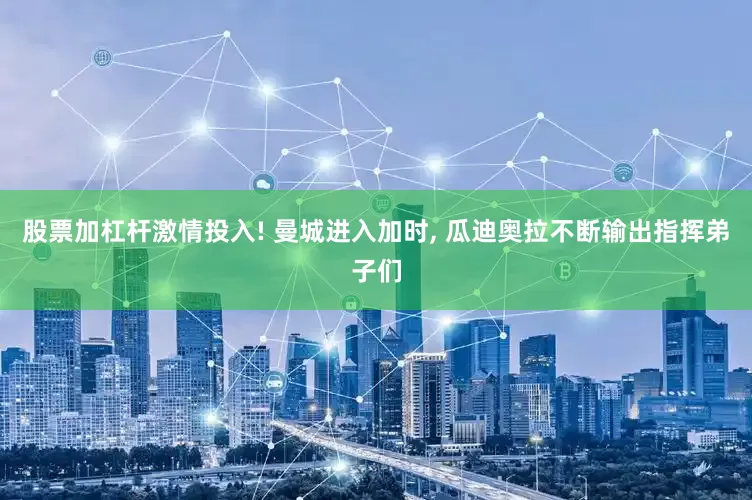 股票加杠杆激情投入! 曼城进入加时, 瓜迪奥拉不断输出指挥弟子们