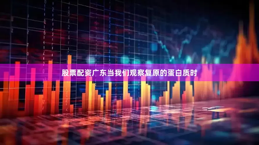 股票配资广东当我们观察复原的蛋白质时