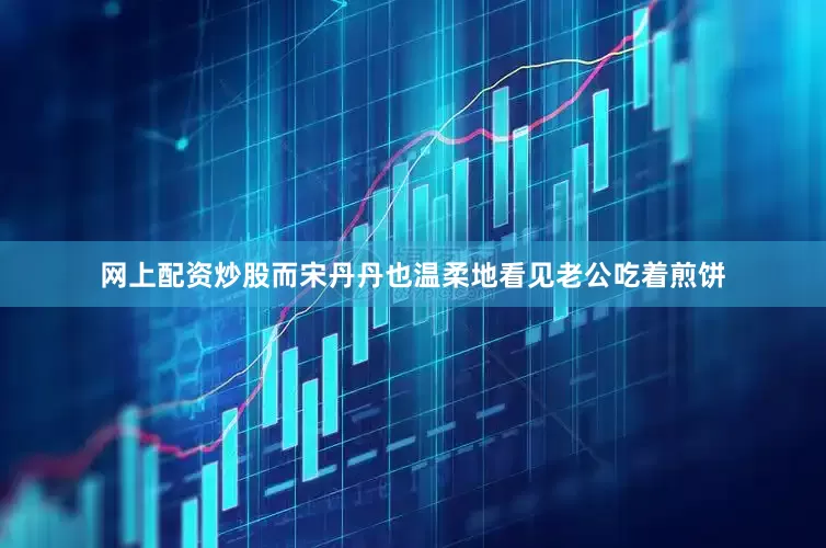 网上配资炒股而宋丹丹也温柔地看见老公吃着煎饼