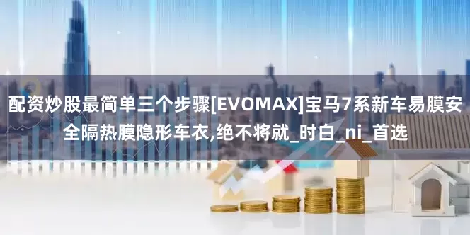 配资炒股最简单三个步骤[EVOMAX]宝马7系新车易膜安全隔热膜隐形车衣,绝不将就_时白_ni_首选