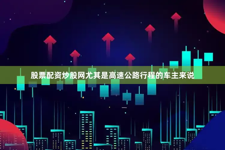 股票配资炒股网尤其是高速公路行程的车主来说