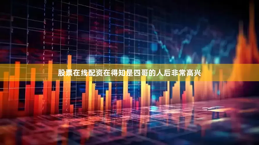 股票在线配资在得知是四哥的人后非常高兴