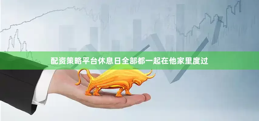 配资策略平台休息日全部都一起在他家里度过