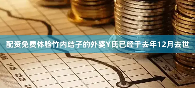 配资免费体验竹内结子的外婆Y氏已经于去年12月去世