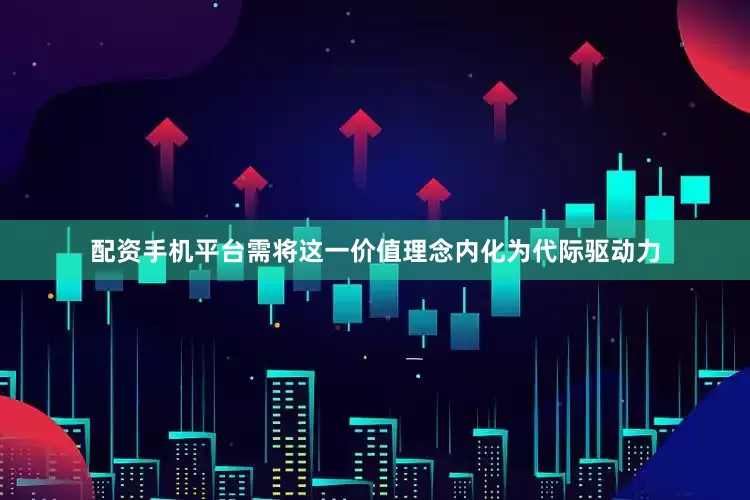 配资手机平台需将这一价值理念内化为代际驱动力