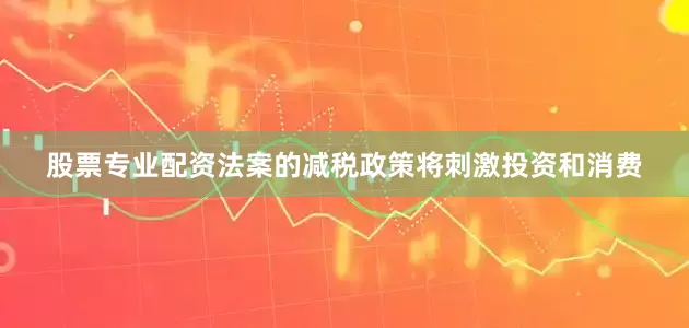 股票专业配资法案的减税政策将刺激投资和消费