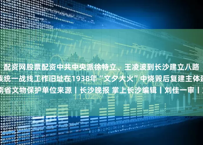 配资网股票配资中共中央派徐特立、王凌波到长沙建立八路军驻湘通讯处开展抗日民族统一战线工作旧址在1938年“文夕大火”中烧毁后复建主体建筑今为湖南省文物保护单位来源丨长沙晚报 掌上长沙编辑丨刘佳一审丨刘琛 二审丨曹琼三审丨张涛发布于：北京市