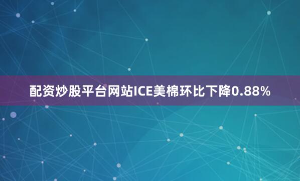 配资炒股平台网站ICE美棉环比下降0.88%