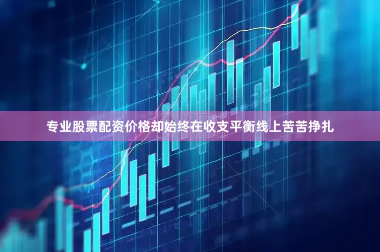专业股票配资价格却始终在收支平衡线上苦苦挣扎