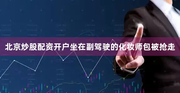 北京炒股配资开户坐在副驾驶的化妆师包被抢走