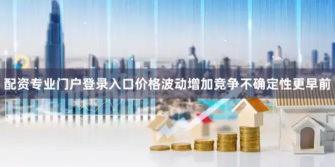 配资专业门户登录入口价格波动增加竞争不确定性更早前