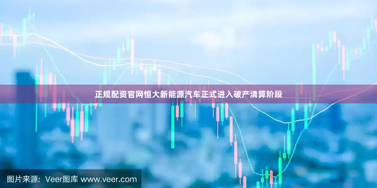 正规配资官网恒大新能源汽车正式进入破产清算阶段