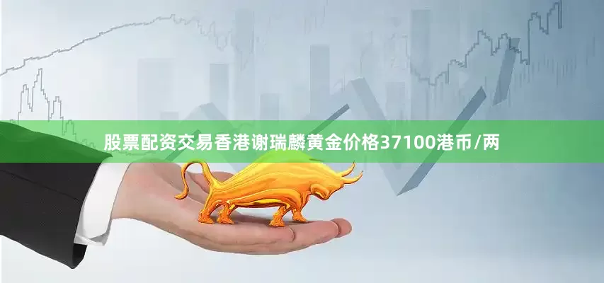 股票配资交易香港谢瑞麟黄金价格37100港币/两