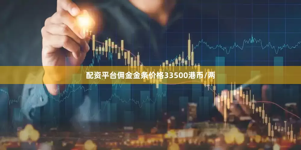 配资平台佣金金条价格33500港币/两