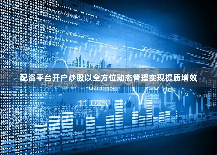 配资平台开户炒股以全方位动态管理实现提质增效