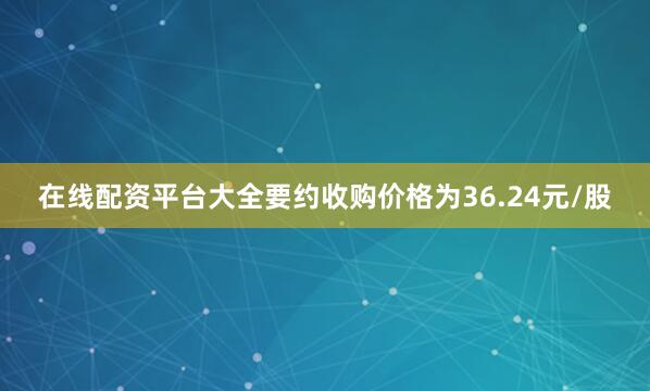 在线配资平台大全要约收购价格为36.24元/股