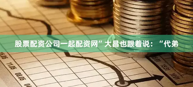 股票配资公司一起配资网”大昌也跟着说：“代弟