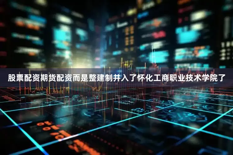 股票配资期货配资而是整建制并入了怀化工商职业技术学院了