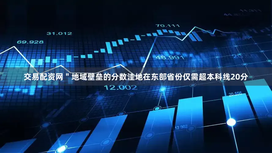 交易配资网＂地域壁垒的分数洼地在东部省份仅需超本科线20分