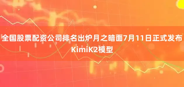 全国股票配资公司排名出炉月之暗面7月11日正式发布KimiK2模型