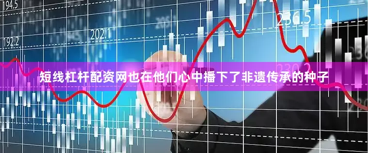 短线杠杆配资网也在他们心中播下了非遗传承的种子