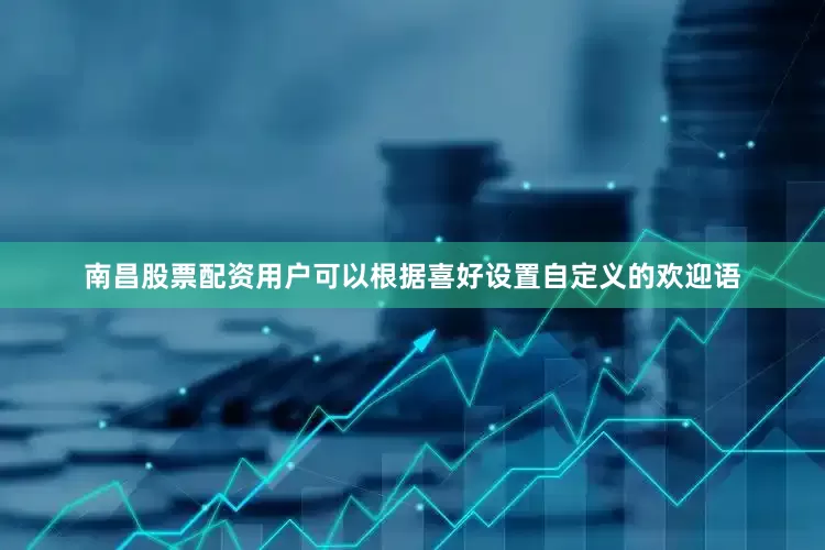 南昌股票配资用户可以根据喜好设置自定义的欢迎语