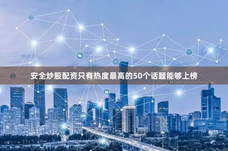 安全炒股配资只有热度最高的50个话题能够上榜