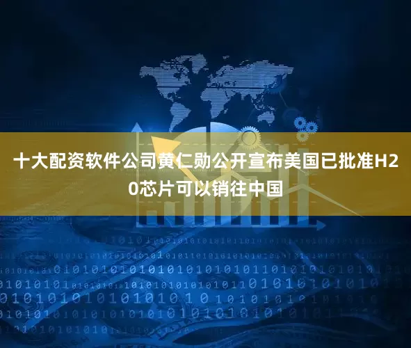 十大配资软件公司黄仁勋公开宣布美国已批准H20芯片可以销往中国