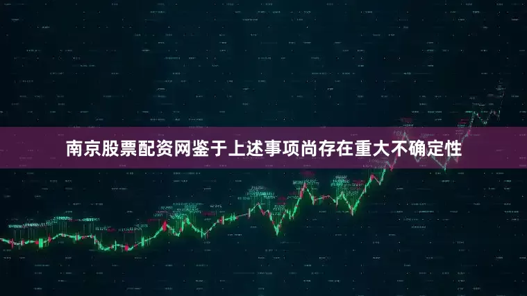 南京股票配资网鉴于上述事项尚存在重大不确定性