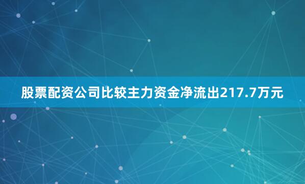 股票配资公司比较主力资金净流出217.7万元