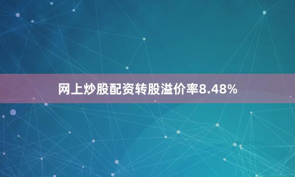 网上炒股配资转股溢价率8.48%