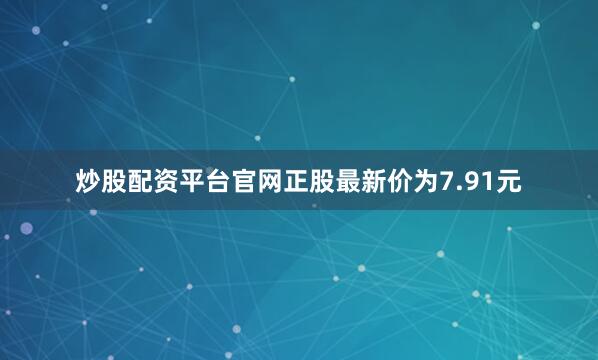 炒股配资平台官网正股最新价为7.91元