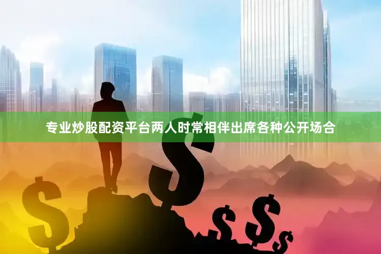 专业炒股配资平台两人时常相伴出席各种公开场合
