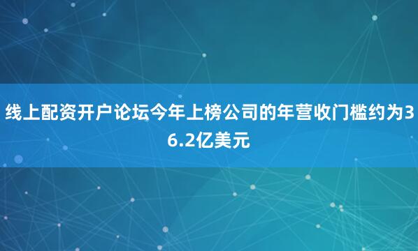 线上配资开户论坛今年上榜公司的年营收门槛约为36.2亿美元