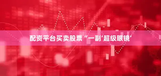 配资平台买卖股票　　“一副‘超级眼镜’