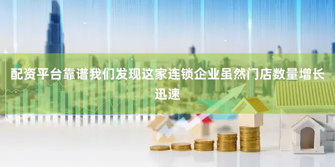 配资平台靠谱我们发现这家连锁企业虽然门店数量增长迅速