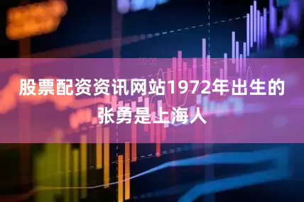 股票配资资讯网站1972年出生的张勇是上海人