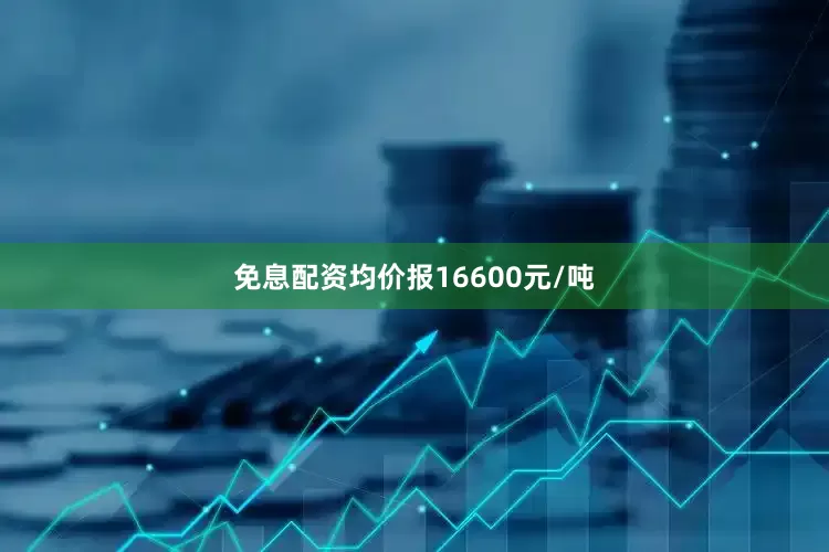 免息配资均价报16600元/吨