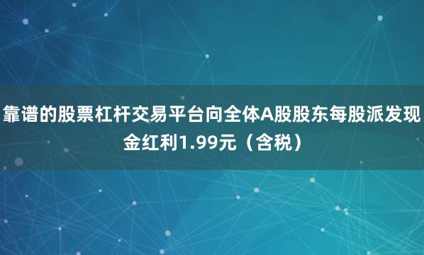 靠谱的股票杠杆交易平台向全体A股股东每股派发现金红利1.99元（含税）