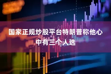 国家正规炒股平台　　特朗普称他心中有三个人选