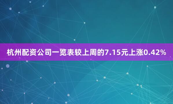 杭州配资公司一览表较上周的7.15元上涨0.42%