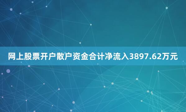 网上股票开户散户资金合计净流入3897.62万元