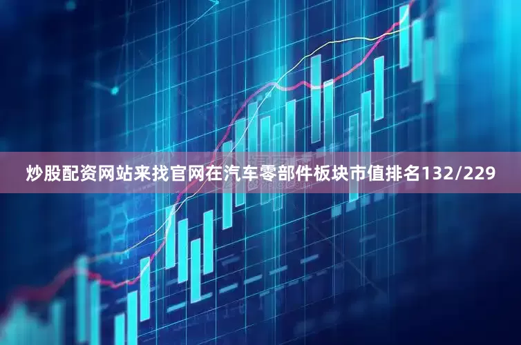 炒股配资网站来找官网在汽车零部件板块市值排名132/229