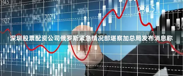 深圳股票配资公司俄罗斯紧急情况部堪察加总局发布消息称