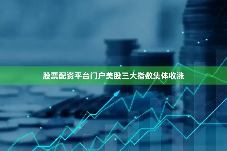 股票配资平台门户美股三大指数集体收涨